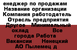 "Mенеджер по продажам › Название организации ­ Компания-работодатель › Отрасль предприятия ­ Другое › Минимальный оклад ­ 26 000 - Все города Работа » Вакансии   . Ненецкий АО,Пылемец д.